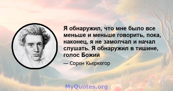 Я обнаружил, что мне было все меньше и меньше говорить, пока, наконец, я не замолчал и начал слушать. Я обнаружил в тишине, голос Божий