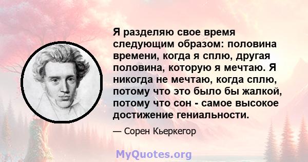 Я разделяю свое время следующим образом: половина времени, когда я сплю, другая половина, которую я мечтаю. Я никогда не мечтаю, когда сплю, потому что это было бы жалкой, потому что сон - самое высокое достижение