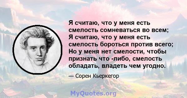 Я считаю, что у меня есть смелость сомневаться во всем; Я считаю, что у меня есть смелость бороться против всего; Но у меня нет смелости, чтобы признать что -либо, смелость обладать, владеть чем угодно.