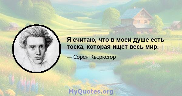 Я считаю, что в моей душе есть тоска, которая ищет весь мир.