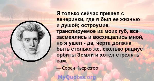 Я только сейчас пришел с вечеринки, где я был ее жизнью и душой; остроумие, транслируемое из моих губ, все засмеялись и восхищались мной, но я ушел - да, черта должна быть столько же, сколько радиус орбиты Земли и хотел 