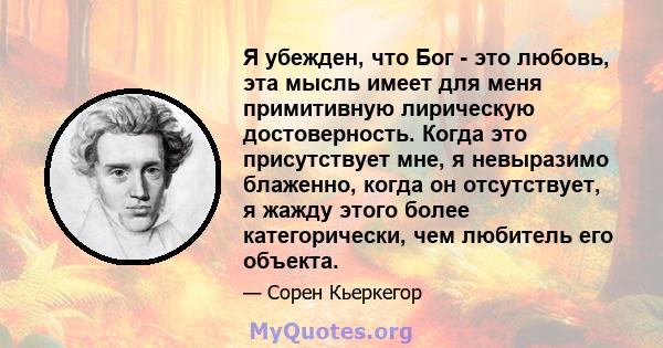 Я убежден, что Бог - это любовь, эта мысль имеет для меня примитивную лирическую достоверность. Когда это присутствует мне, я невыразимо блаженно, когда он отсутствует, я жажду этого более категорически, чем любитель