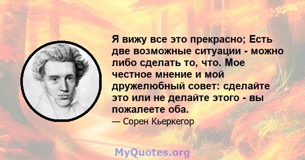 Я вижу все это прекрасно; Есть две возможные ситуации - можно либо сделать то, что. Мое честное мнение и мой дружелюбный совет: сделайте это или не делайте этого - вы пожалеете оба.