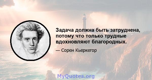 Задача должна быть затруднена, потому что только трудные вдохновляют благородных.