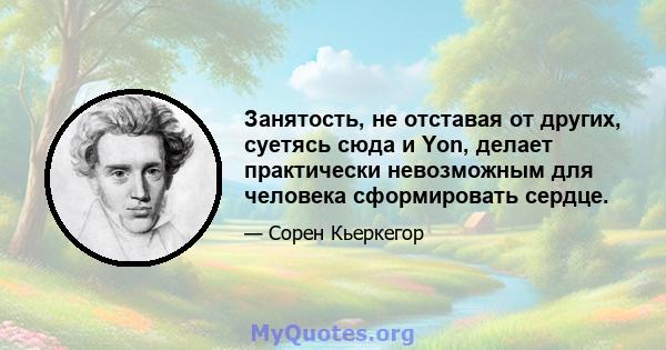 Занятость, не отставая от других, суетясь сюда и Yon, делает практически невозможным для человека сформировать сердце.