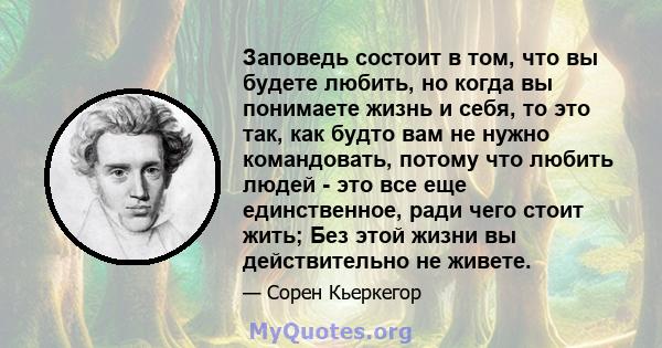 Заповедь состоит в том, что вы будете любить, но когда вы понимаете жизнь и себя, то это так, как будто вам не нужно командовать, потому что любить людей - это все еще единственное, ради чего стоит жить; Без этой жизни