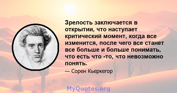 Зрелость заключается в открытии, что наступает критический момент, когда все изменится, после чего все станет все больше и больше понимать, что есть что -то, что невозможно понять.