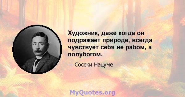 Художник, даже когда он подражает природе, всегда чувствует себя не рабом, а полубогом.