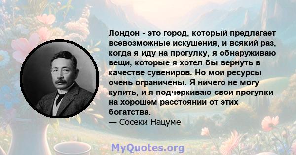 Лондон - это город, который предлагает всевозможные искушения, и всякий раз, когда я иду на прогулку, я обнаруживаю вещи, которые я хотел бы вернуть в качестве сувениров. Но мои ресурсы очень ограничены. Я ничего не