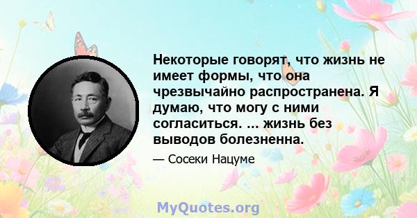 Некоторые говорят, что жизнь не имеет формы, что она чрезвычайно распространена. Я думаю, что могу с ними согласиться. ... жизнь без выводов болезненна.