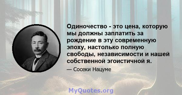 Одиночество - это цена, которую мы должны заплатить за рождение в эту современную эпоху, настолько полную свободы, независимости и нашей собственной эгоистичной я.