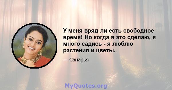 У меня вряд ли есть свободное время! Но когда я это сделаю, я много садись - я люблю растения и цветы.