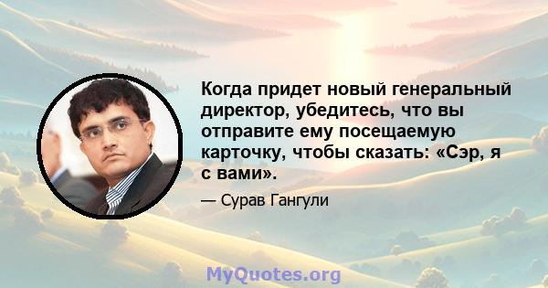 Когда придет новый генеральный директор, убедитесь, что вы отправите ему посещаемую карточку, чтобы сказать: «Сэр, я с вами».