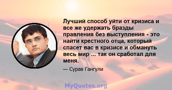 Лучший способ уйти от кризиса и все же удержать бразды правления без выступления - это найти крестного отца, который спасет вас в кризисе и обмануть весь мир ... так он сработал для меня.