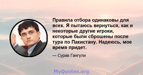 Правила отбора одинаковы для всех. Я пытаюсь вернуться, как и некоторые другие игроки, которые были сброшены после тура по Пакистану. Надеюсь, мое время придет.