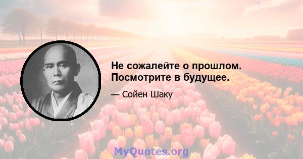 Не сожалейте о прошлом. Посмотрите в будущее.