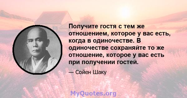 Получите гостя с тем же отношением, которое у вас есть, когда в одиночестве. В одиночестве сохраняйте то же отношение, которое у вас есть при получении гостей.