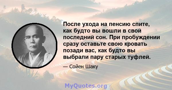 После ухода на пенсию спите, как будто вы вошли в свой последний сон. При пробуждении сразу оставьте свою кровать позади вас, как будто вы выбрали пару старых туфлей.