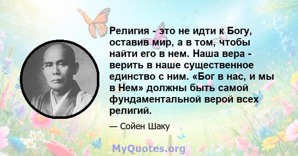 Религия - это не идти к Богу, оставив мир, а в том, чтобы найти его в нем. Наша вера - верить в наше существенное единство с ним. «Бог в нас, и мы в Нем» должны быть самой фундаментальной верой всех религий.