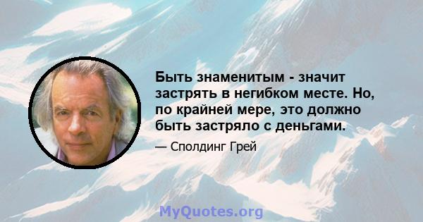 Быть знаменитым - значит застрять в негибком месте. Но, по крайней мере, это должно быть застряло с деньгами.