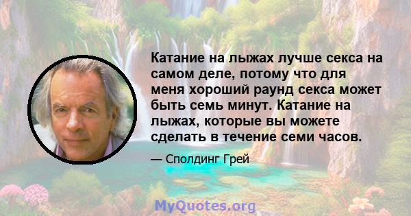 Катание на лыжах лучше секса на самом деле, потому что для меня хороший раунд секса может быть семь минут. Катание на лыжах, которые вы можете сделать в течение семи часов.