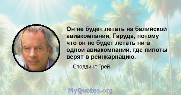 Он не будет летать на балийской авиакомпании, Гаруда, потому что он не будет летать ни в одной авиакомпании, где пилоты верят в реинкарнацию.