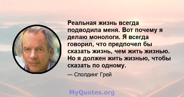 Реальная жизнь всегда подводила меня. Вот почему я делаю монологи. Я всегда говорил, что предпочел бы сказать жизнь, чем жить жизнью. Но я должен жить жизнью, чтобы сказать по одному.