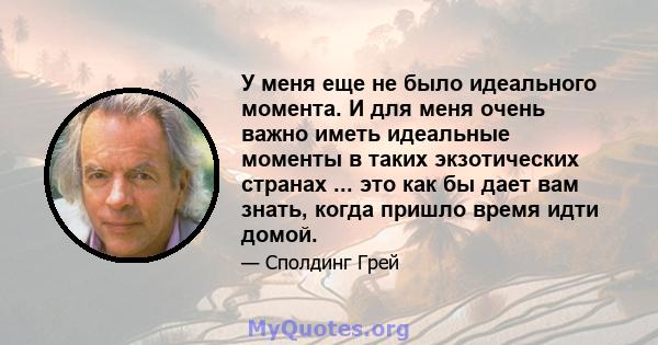 У меня еще не было идеального момента. И для меня очень важно иметь идеальные моменты в таких экзотических странах ... это как бы дает вам знать, когда пришло время идти домой.