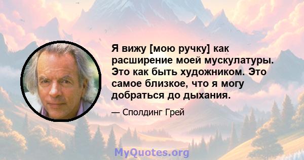 Я вижу [мою ручку] как расширение моей мускулатуры. Это как быть художником. Это самое близкое, что я могу добраться до дыхания.