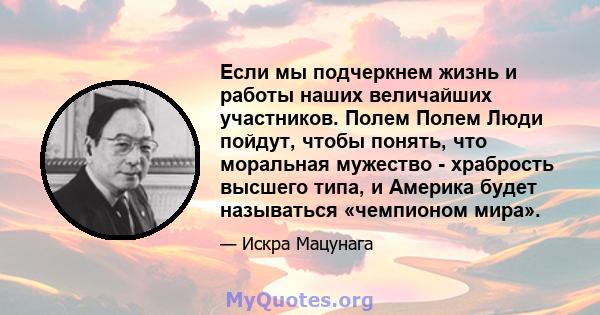 Если мы подчеркнем жизнь и работы наших величайших участников. Полем Полем Люди пойдут, чтобы понять, что моральная мужество - храбрость высшего типа, и Америка будет называться «чемпионом мира».