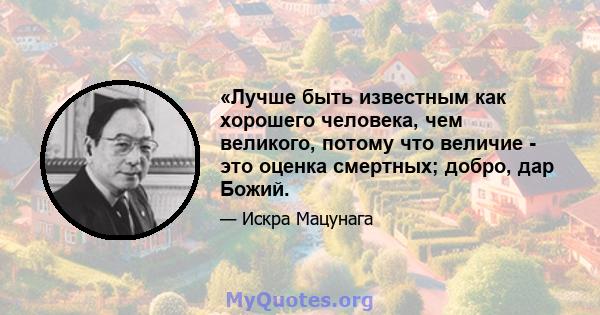 «Лучше быть известным как хорошего человека, чем великого, потому что величие - это оценка смертных; добро, дар Божий.