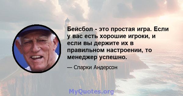 Бейсбол - это простая игра. Если у вас есть хорошие игроки, и если вы держите их в правильном настроении, то менеджер успешно.