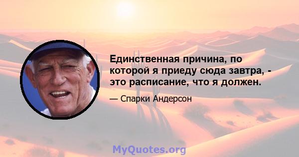 Единственная причина, по которой я приеду сюда завтра, - это расписание, что я должен.