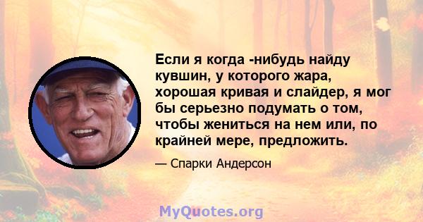 Если я когда -нибудь найду кувшин, у которого жара, хорошая кривая и слайдер, я мог бы серьезно подумать о том, чтобы жениться на нем или, по крайней мере, предложить.