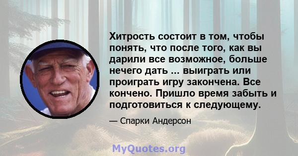 Хитрость состоит в том, чтобы понять, что после того, как вы дарили все возможное, больше нечего дать ... выиграть или проиграть игру закончена. Все кончено. Пришло время забыть и подготовиться к следующему.