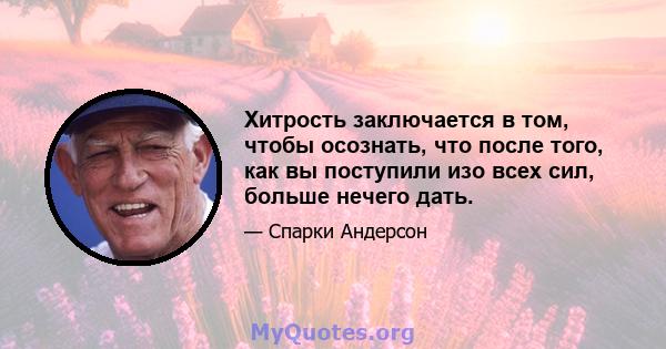 Хитрость заключается в том, чтобы осознать, что после того, как вы поступили изо всех сил, больше нечего дать.