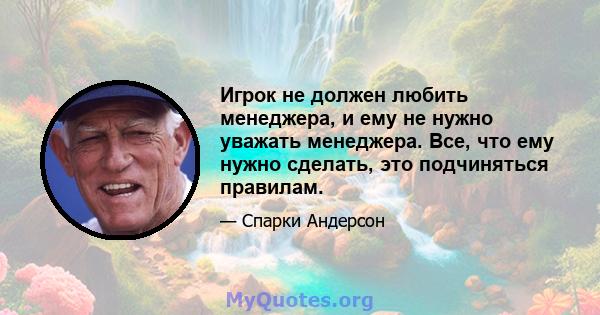 Игрок не должен любить менеджера, и ему не нужно уважать менеджера. Все, что ему нужно сделать, это подчиняться правилам.