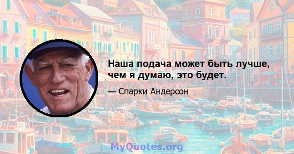 Наша подача может быть лучше, чем я думаю, это будет.