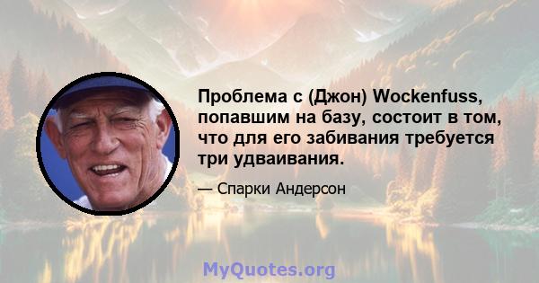 Проблема с (Джон) Wockenfuss, попавшим на базу, состоит в том, что для его забивания требуется три удваивания.