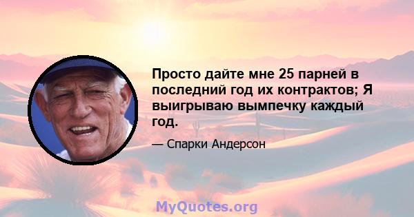 Просто дайте мне 25 парней в последний год их контрактов; Я выигрываю вымпечку каждый год.