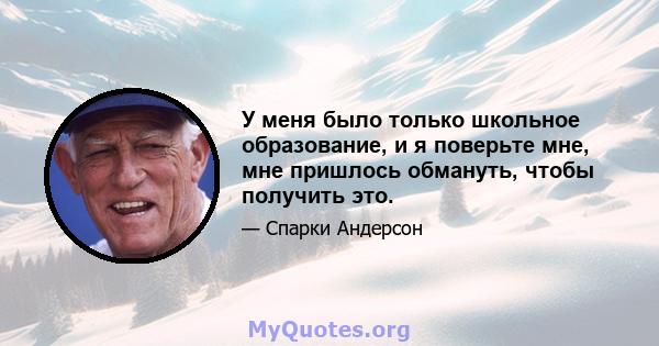 У меня было только школьное образование, и я поверьте мне, мне пришлось обмануть, чтобы получить это.