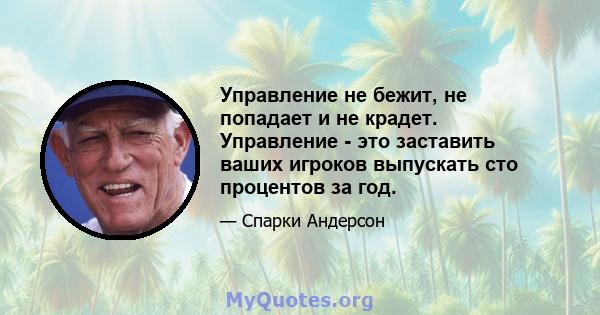 Управление не бежит, не попадает и не крадет. Управление - это заставить ваших игроков выпускать сто процентов за год.