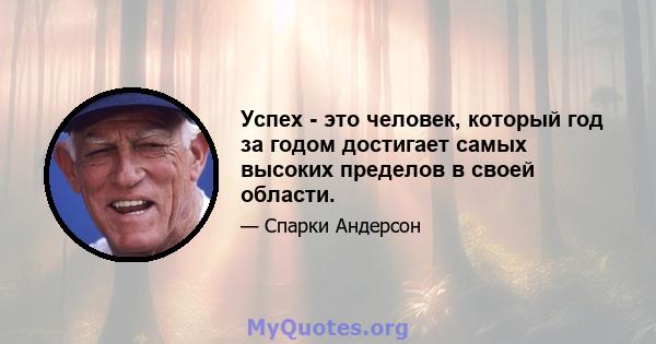 Успех - это человек, который год за годом достигает самых высоких пределов в своей области.