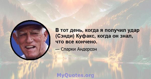 В тот день, когда я получил удар (Сэнди) Куфакс, когда он знал, что все кончено.