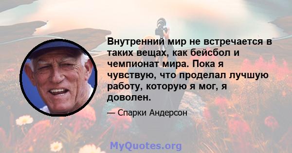 Внутренний мир не встречается в таких вещах, как бейсбол и чемпионат мира. Пока я чувствую, что проделал лучшую работу, которую я мог, я доволен.