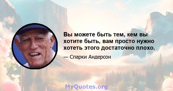 Вы можете быть тем, кем вы хотите быть, вам просто нужно хотеть этого достаточно плохо.