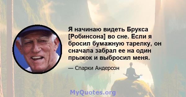 Я начинаю видеть Брукса [Робинсона] во сне. Если я бросил бумажную тарелку, он сначала забрал ее на один прыжок и выбросил меня.