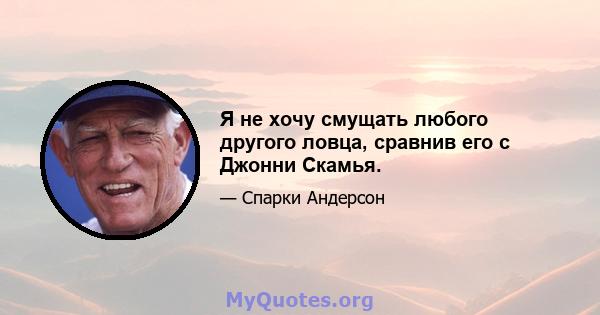 Я не хочу смущать любого другого ловца, сравнив его с Джонни Скамья.