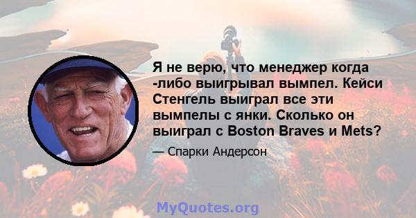 Я не верю, что менеджер когда -либо выигрывал вымпел. Кейси Стенгель выиграл все эти вымпелы с янки. Сколько он выиграл с Boston Braves и Mets?