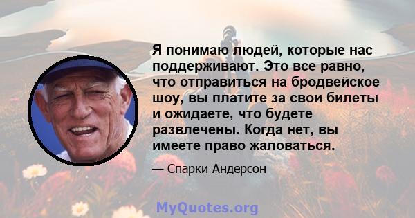 Я понимаю людей, которые нас поддерживают. Это все равно, что отправиться на бродвейское шоу, вы платите за свои билеты и ожидаете, что будете развлечены. Когда нет, вы имеете право жаловаться.